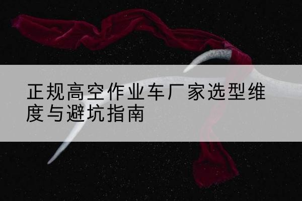 鼎城高空作业车厂家-正规选型维度与避坑指南