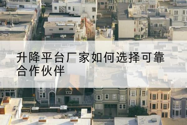 鼎城升降平台厂家-如何选择可靠合作伙伴