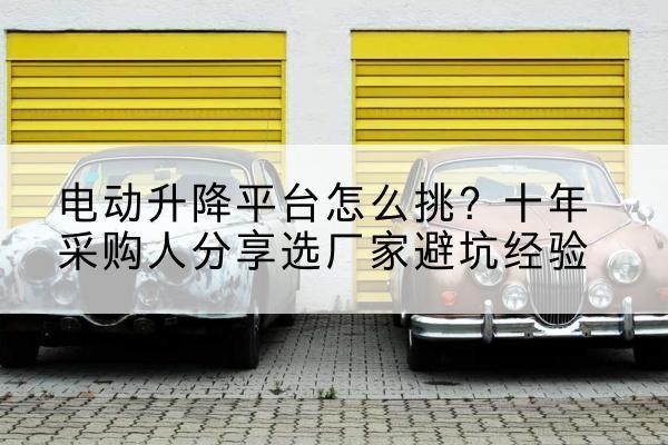 鼎城电动升降平台厂家-电动升降平台怎么挑？十年采购人分享选厂家避坑经验