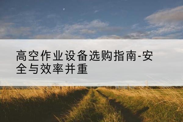 鼎城登高车怎么选-高空作业设备选购指南-安全与效率并重
