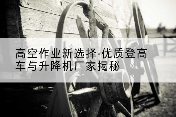 鼎城登高车厂家-高空作业新选择-优质登高车与升降机厂家揭秘