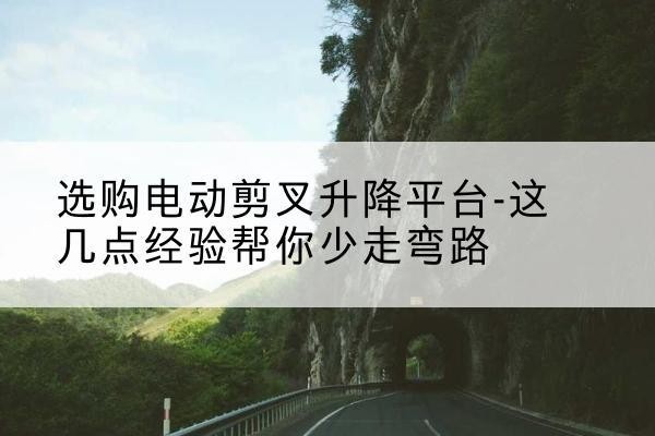鼎城电动剪叉升降平台怎么选-选购电动剪叉升降平台-这几点经验帮你少走弯路