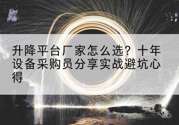 鼎城升降平台厂家-怎么选？十年设备采购员分享实战避坑心得