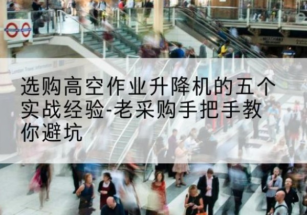 鼎城高空作业升降机厂家-选购高空作业升降机的五个实战经验-老采购手把手教你避坑
