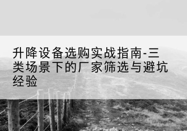 鼎城移动式升降机厂家推荐-升降设备选购实战指南-三类场景下的厂家筛选与避坑经验