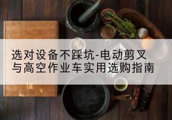 鼎城电动剪叉升降平台怎么选-选对设备不踩坑-电动剪叉与高空作业车实用选购指南