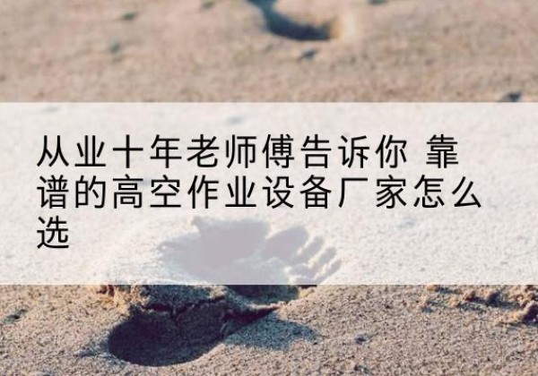 鼎城高空作业升降机厂家推荐-从业十年老师傅告诉你 靠谱的高空作业设备厂家怎么选