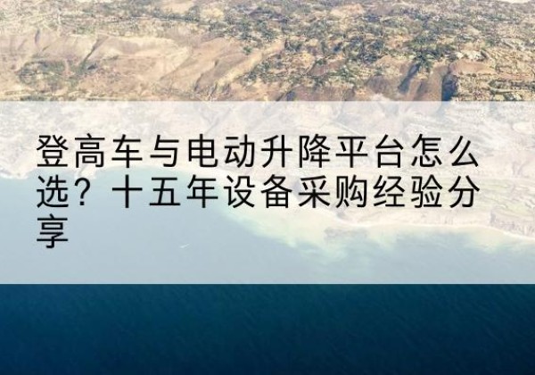 鼎城登高车厂家厂家-登高车与电动升降平台怎么选？十五年设备采购经验分享