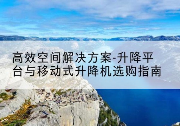 鼎城升降平台厂家-*空间解决方案-升降平台与移动式升降机选购指南