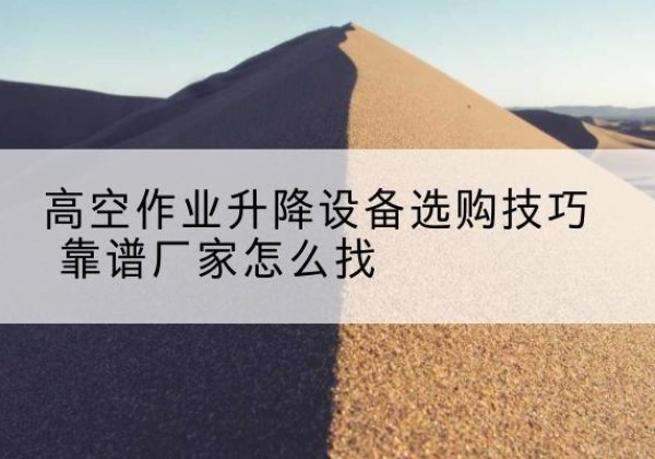 鼎城电动升降平台厂家推荐-高空作业升降设备选购技巧 靠谱厂家怎么找