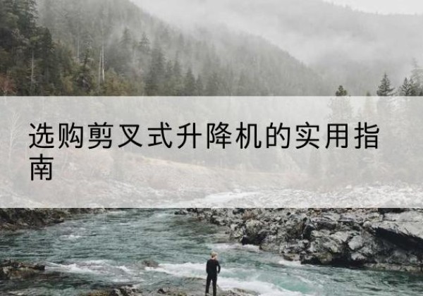 鼎城剪叉式升降机怎么选-选购剪叉式升降机的实用指南