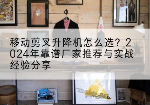 鼎城升降平台厂家推荐-移动剪叉升降机怎么选？2024年靠谱厂家推荐与实战经验分享