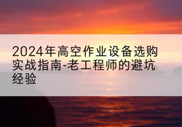 鼎城高空作业升降机厂家推荐-2024年高空作业设备选购实战指南-老工程师的避坑经验