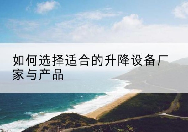 鼎城电动升降平台厂家-如何选择适合的升降设备厂家与产品
