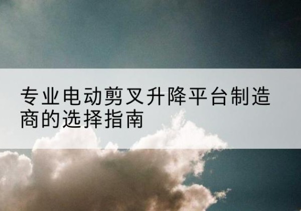 鼎城电动剪叉升降平台厂家-专业电动剪叉升降平台制造商的选择指南