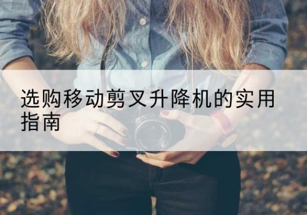 鼎城移动剪叉升降机怎么选-选购移动剪叉升降机的实用指南