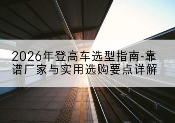 鼎城登高车厂家推荐-2026年登高车选型指南-靠谱厂家与实用选购要点详解
